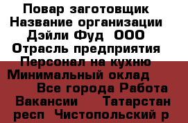 Повар-заготовщик › Название организации ­ Дэйли Фуд, ООО › Отрасль предприятия ­ Персонал на кухню › Минимальный оклад ­ 35 000 - Все города Работа » Вакансии   . Татарстан респ.,Чистопольский р-н